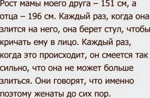 Рост мамы моего друга 151 см а отца 196 см Каждый раз когда она злится на него она берет стул чтобы кричать ему в лицо Каждый раз когда это происходит он смеется так сильно что она не может больше злиться Они говорят что именно поэтому женаты до сих пор