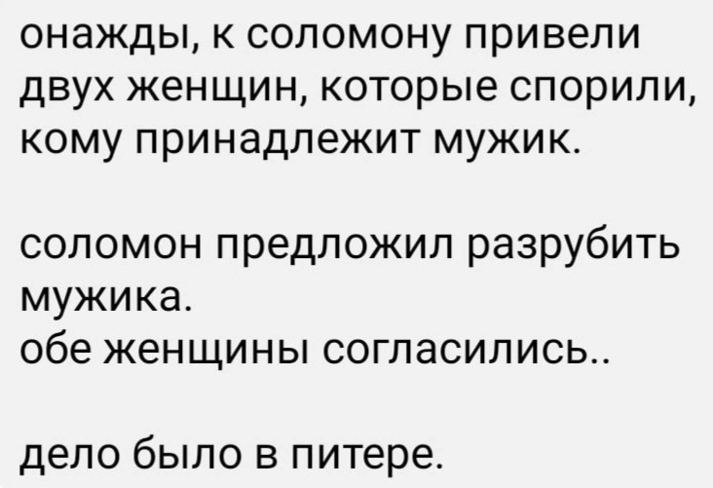 онажды к соломону привели двух женщин которые спорили кому принадлежит мужик соломон предложил разрубить мужика обе женщины согласились дело было в питере