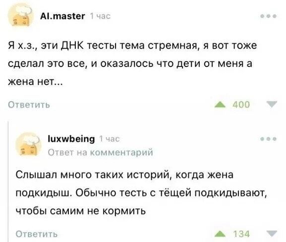 4р АМтазег Я хз эти ДНК тесты тема стремная я вот тоже сделал это все и оказалось что дети от меня а жена нет Ответить ж 400 Михиибейа з комментар Слышал много таких историй когда жена подкидыш Обычно тесть с тёщей подкидывают чтобы самим не кормить этветить ж 134