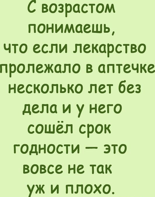 С возрастом понимаешь что если лекарство пролежало в аптечке несколько лет без дела и у него сошёл срок годности это вовсе не так уж и плохо