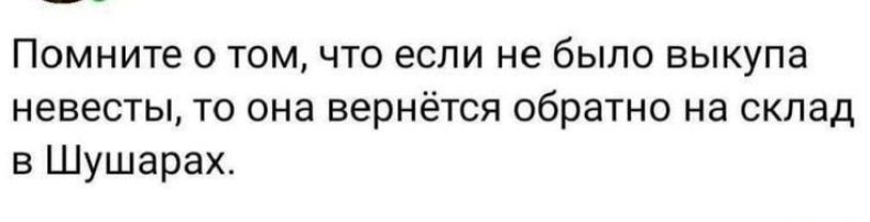 Помните о том что если не было выкупа невесты то она вернётся обратно на склад в Шушарах