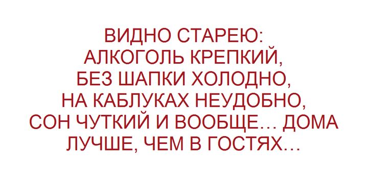 ВИДНО СТАРЕЮ _ АЛКОГОЛЬ КРЕПКИЙ БЕЗ ШАПКИ ХОЛОДНО НА КАБЛУКАХ НЕУДОБНО СОН ЧУТКИЙ И ВООБЩЕ ДОМА ЛУЧШЕ ЧЕМ В ГОСТЯХ