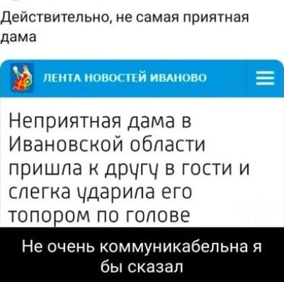 Действительно не самая приятная дама Неприятная дама в Ивановской области пришла к другу в гости и слегка ударила его топором по голове Не очень коммуникабепьна я бы сказал