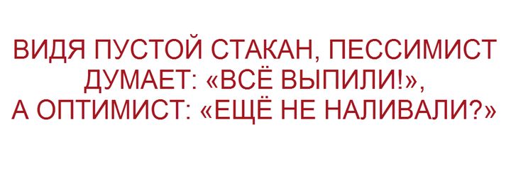 ВИДЯ ПУСТОЙ СТАКАН ПЕССИМИСТ ДУМАЕТ ВСЕ ВЫПИЛИ А ОПТИМИСТ ЕЩЕ НЕ НАЛИВАЛИ