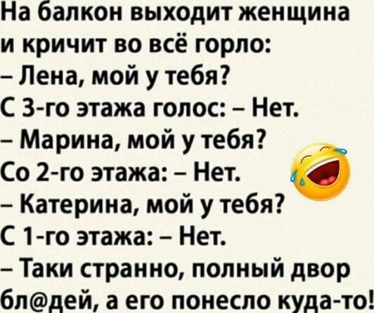 На балкон выходит женщина и кричит во всё горло Лена мой у тебя С 3 го этажа голос Нет Марина мой у тебя Со 2 го этажа Нет б Катерина мой у тебя С 1 го этажа Нет Таки странно полный двор блдей а его понесло куда то