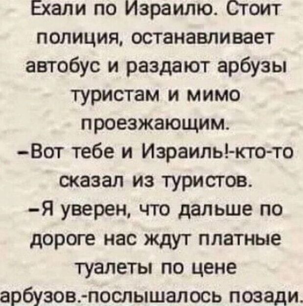 Ехали по Израилю Стоит полиция останавливает автобус и раздают арбузы туристам и мимо проезжающим Вот тебе и Израиль кто то сказал из туристов Я уверен что дальше по дороге нас ждут платные туалеты по цене арбузов послышалось позади