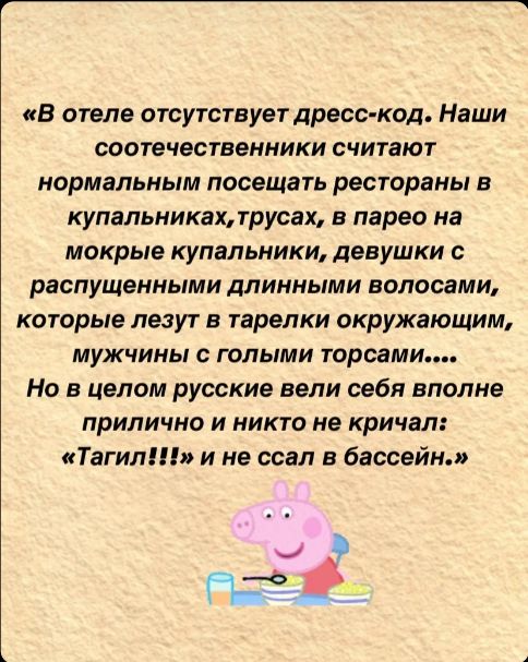 В отеле отсутствует дресс код Наши соотечественники считают нормальным посещать рестораны в купальниках трусах в парео на мокрые купальники девушки с распущенными длинными волосами которые лезут в тарелки окружающим мужчины с голыми торсами Но в целом русские вели себя вполне прилично и никто не кричал Тагил и не ссал в бассейн е с5й