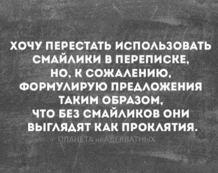 ХОЧУ ПЕРЕСТАТЬ ИСПОЛЬЗОВАТЬ СМАЙЛИКИ В ПЕРЕПИСКЕ НО К СОЖАЛЕНИЮ ФОРМУЛИРУЮ ПРЕДЛОЖЕНИЯ ТАКИМ ОБРАЗОМ ЧТО БЕЗ СМАЙЛИКОВ ОНИ ВЫГЛЯДЯТ КАК ПРОКЛЯТИЯ