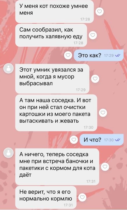 У меня кот похоже умнее меня Сам сообразил как получить халявную еду Это как Этот умник увязался за мной когда я мусор выбрасывал А там наша соседка И вот он при ней стал очистки картошки из моего пакета вытаскивать и жевать И что А ничего теперь соседка мне при встреча баночки и пакетики с кормом для кота даёт Не верит что я его нормально кормлю