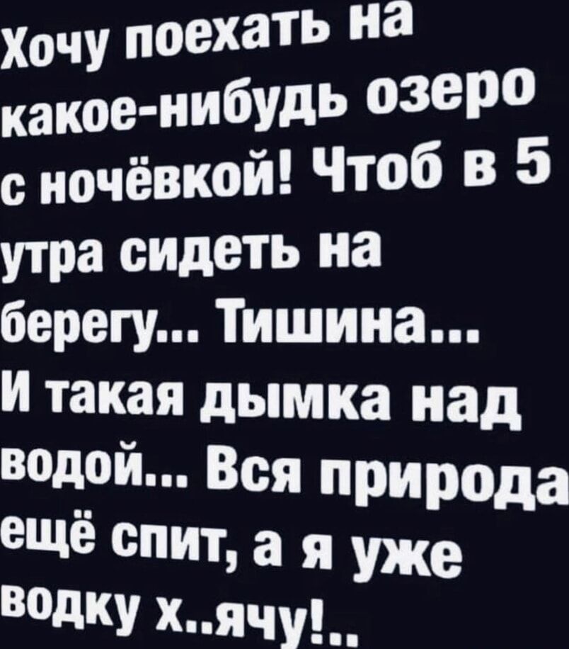 Хочу поехать На какое нибудь озеро сночёвкой Чтоб в 5 утра сидеть на берегу Тишина И такая дымка над водой Вся природа ещё спит а я уже ВодКу хячу _