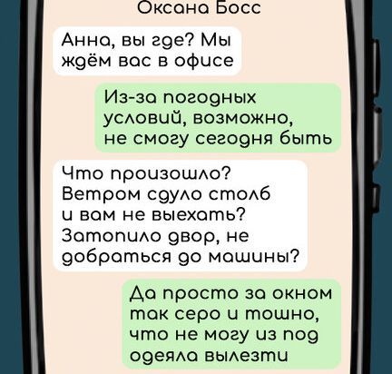 Оксана Босс Анно вы где Мы жоём вас в офисе Из за погодных условий возможно не смогу сегодня быть Что прочизошло Ветром сдуло столб ч вом не выехоть Зотопило овор не доброться до машины Да просто за окном ток серо и тпошно что не могу из поб обдеяла вылезти