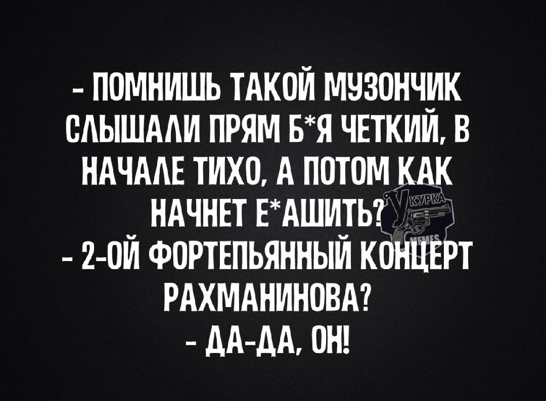 ПОМНИШЬ ТАКОЙ МУЗОНЧИК СЛЫШАЛИ ПРЯМ 6Я ЧЕТКИЙ В НАЧАЛЕ ТИХО А ПОТОМ КАК _ НАЧНЕТ ЕАШИТЬ 0й ФОРТЕПЬЯННЫЙ КОНЦЕРТ РАХМАНИНОВА АА ДА ОН