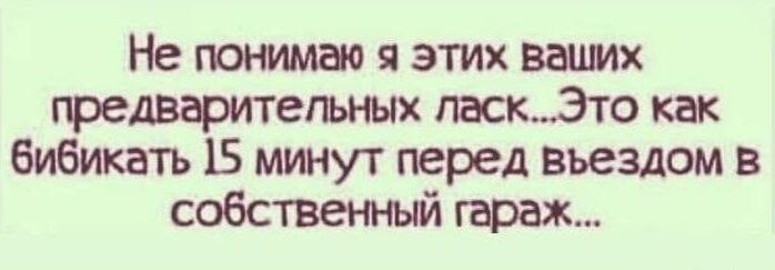 Не понимаю я этих ваших предварительных ласкЭто как бибикать 15 минут перед въездом в собственный гараж