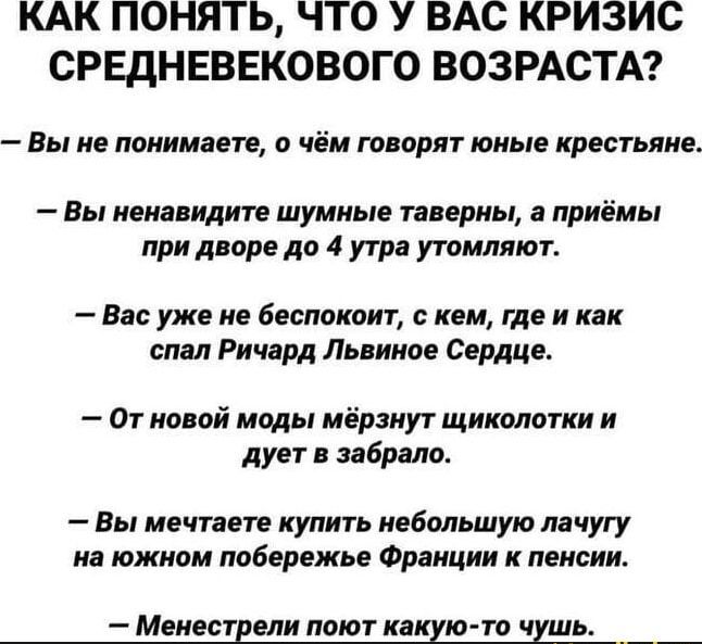 КАК ПОНЯТЬ ЧТО У ВАС КРИЗИС СРЕДНЕВЕКОВОГО ВОЗРАСТА Вы не понимаете о чём говорят юные крестьяне Вы ненавидите шумные таверны а приёмы при дворе до 4 утра утомляют Вас уже не беспокоит с кем где и как спал Ричард Львиное Сердце От новой моды мёрзнут щиколотки и дует в забрало Вы мечтаете купить небольшую лачугу на южном побережье Франции к пенсии М