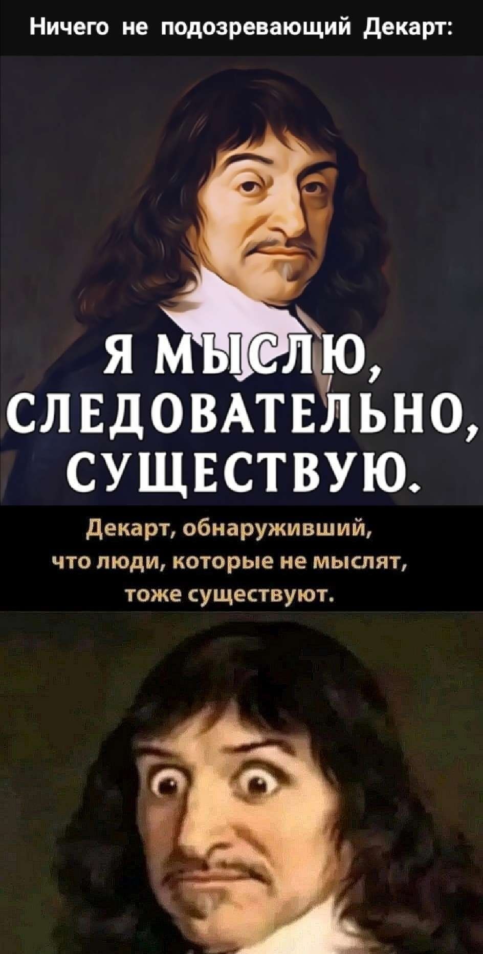 Ничего не подозревающий Декарт о СЛЕДОВАТЕЛЬНО СУЩЕСТВУЮ Декарт обнаруживший что люди которые не мыслят тоже существуют