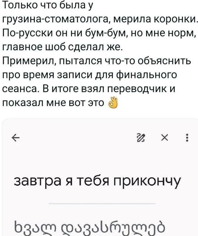 Только что была у грузина стоматолога мерила коронки По русски он ни бум бум но мне норм главное шоб сделал же Примерил пытался что то объяснить про время записи для финального сеанса В итоге взял переводчик и показал мне вот это й х завтра я тебя прикончу бзо0т 0525007 ст