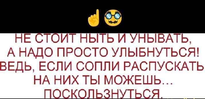 НЕ СТОИТ НЫТЬ И УНЫВАТЬ А НАДО ПРОСТО УЛЫБНУТЬСЯ ЕДЬ ЕСЛИ СОПЛИ РАСПУСКАТЬ НА НИХ ТЫ МОЖЕШЬ ПОСКОЛЬЗНУТЬСЯ