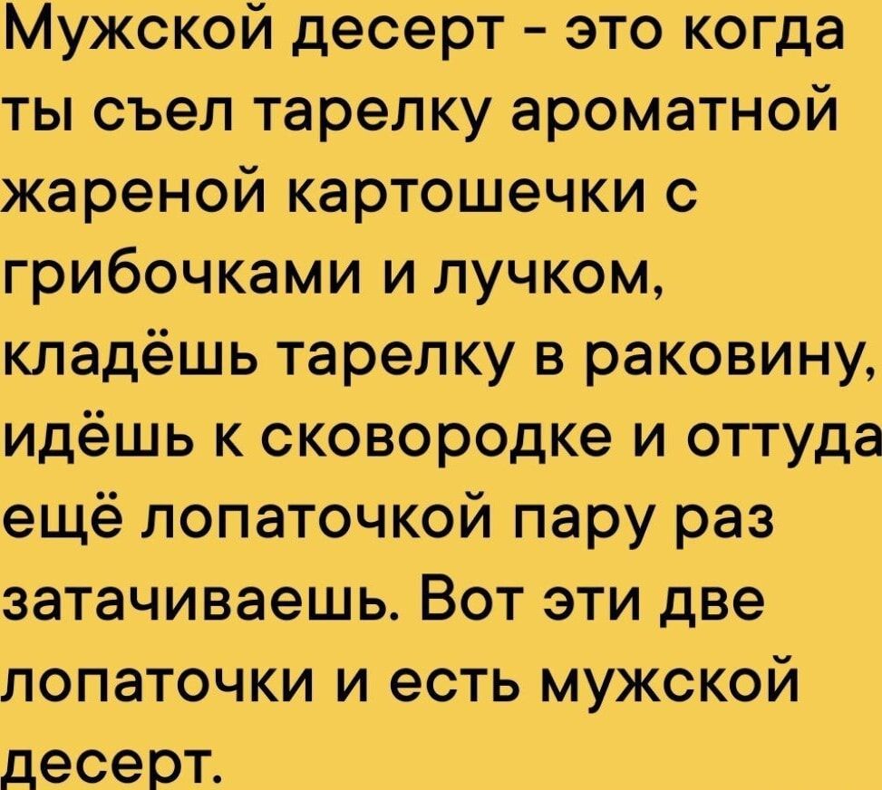 Мужской десерт это когда ты съел тарелку ароматной жареной картошечки с грибочками и лучком кладёшь тарелку в раковину идёшь к сковородке и оттуда ещё лопаточкой пару раз затачиваешь Вот эти две лопаточки и есть мужской лесерт