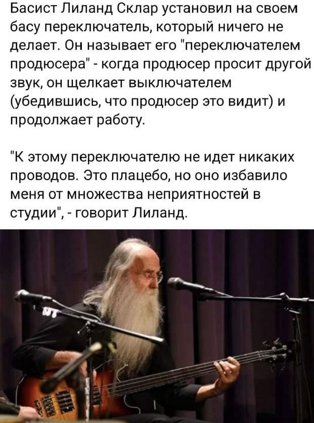 Басист Лиланд Склар установил на своем басу переключатель который ничего не делает Он называет его переключателем продюсера когда продюсер просит другой звук он щелкает выключателем убедившись что продюсер это видит и продолжает работу К этому переключателю не идет никаких проводов Это плацебо но оно избавило меня от множества неприятностей в студи