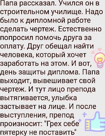 Папа рассказал Учился он в строительном училище Надо было к дипломной работе сделать чертеж Естественно попросил помочь друга за оплату Друг обещал найти человека который хочет заработать на этом И вот день защиты диплома Папа выходит вывешивает свой чертеж И тут лицо препода вытягивается улыбка застывает на лице И после выступления препод произнос