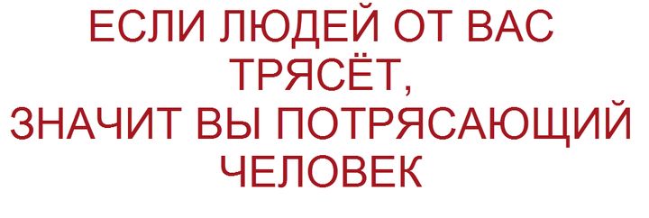 ЕСЛИ ЛЮДЕЙ ОТ ВАС ТРЯСЁТ ЗНАЧИТ ВЫ ПОТРЯСАЮЩИЙ ЧЕЛОВЕК