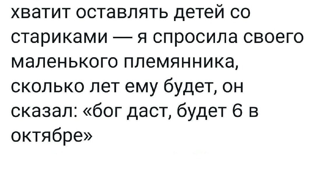 хватит оставлять детей со стариками я спросила своего маленького племянника сколько лет ему будет он сказал бог даст будет 6 в октябре