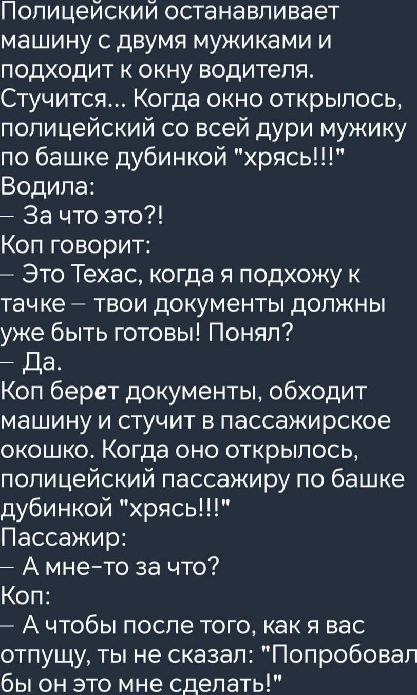 Полицеиский останавливает машину с двумя мужиками и подходит к окну водителя Стучится Когда окно открылось полицейский со всей дури мужику по башке дубинкой хрясь Водила За что это Коп говорит Это Техас когда я подхожу к тачке твои документы должны уже быть готовы Понял Да Коп берет документы обходит машину и стучит в пассажирское окошко Когда оно 