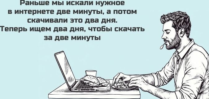 Раньше мы искали нужное винтернете две минуты а потом скачивали это два дня Теперь ищем два дня чтобы скачать за две минуты