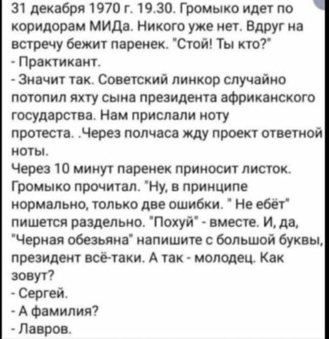 31 декабря 1970 г 1930 Громыко идет по коридорам МИДа Никого уже нет Вдруг на встречу бежит паренек Стой Ты кто Практикант Значит так Советский линкор случайно потопил яхту сына президента африканского государства Нам прислали ноту протеста Через полчаса жду проект ответной ноты Через 10 минут паренек приносит листок Громыко прочитал Ну в принципе 