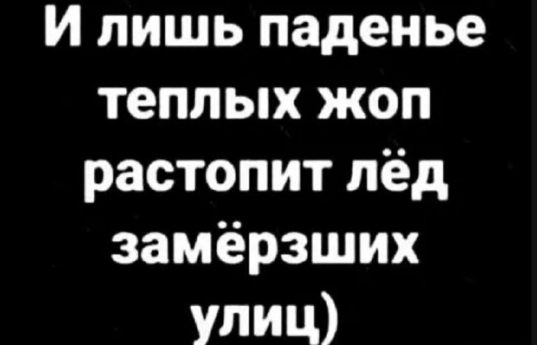 И лишь паденье теплых жоп растопит лёд замёрзших улиц