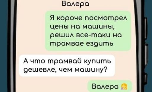 Волера Я короче посмотрел цены на мошины решил все таки на тромвае ездить А что траомвай купить дешевле чем мошину Валера