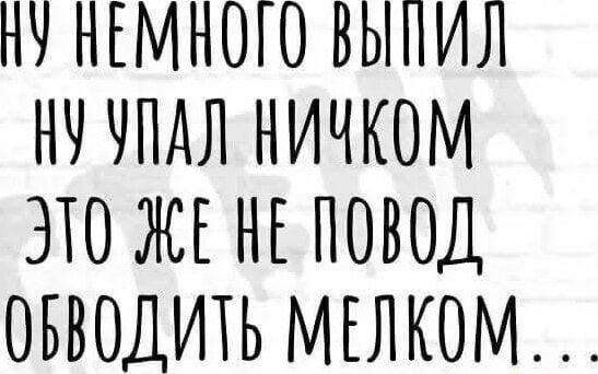 ПУ НЕМАОГО ЗЫПИЛ НУ УПАЛ НИЧКОМ ЭТО ЖЕНЕ ПОВОД ОБВОЛИТЬ МЕЛКОМ