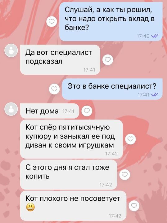 Слушай а как ты решил что надо открыть вклад в банке м Да вот специалист подсказал Это в банке специалист 1741 м Нет дома Кот спёр пятитысячную купюру и заныкал ее под диван к своим игрушкам С этого дня я стал тоже копить Кот плохого не посоветует