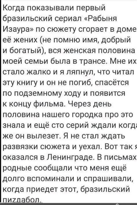 Когда показывали первый бразильский сериал Рабыня Изаура по сюжету сгорает в доме её жених не помню имя добрый и богатый вся женская половина моей семьи была в трансе Мне их стало жалко и я ляпнул что читал эту книгу и он не погиб спасётся по подземному ходу и появится к концу фильма Через день половина нашего городка про это знала и ещё сто серий 