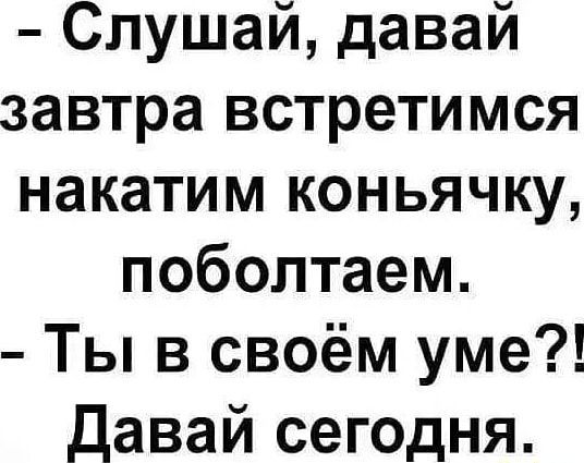 Слушай давай завтра встретимся накатим коньячку поболтаем Ты в своём уме Давай сегодня