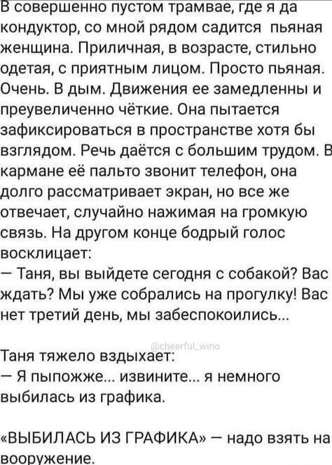 6 совершенно пустом трамвае где я да кондуктор со мной рядом садится пьяная женщина Приличная в возрасте стильно одетая с приятным лицом Просто пьяная Очень В дым Движения ее замедленны и преувеличенно чёткие Она пытается зафиксироваться в пространстве хотя бы взглядом Речь даётся с большим трудом В кармане её пальто звонит телефон она долго рассма