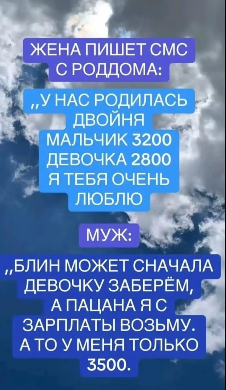 ЖЕНА ПИШЕТ СМС СРОДДОМА У НАС РОДИЛАСЬ ДВОЙНЯ МАЛЬЧИК 3200 ДЕВОЧКА 2800 й уя Я ТЕБЯ ОЧЕНЬ ЛЮБЛЮ БЛИН МОЖЕТ СНАЧАЛА ДЕВОЧКУ ЗАБЕРЁМ АПАЦАНА Я С ЗАРПЛАТЫ ВОЗЬМУ АТО У МЕНЯ ТОЛЬКО 5500