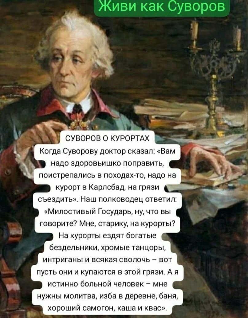 надо здоровьишко поправить поистрепались в походах то надо на курорт в Карлсбад на грязи съездить Наш полководец ответил Милостивый Государь ну что вы говорите Мне старику на курорты На курорты ездят богатые бездельники хромые танцоры интриганы и всякая сволочь вот пусть они и купаются в этой грязи А я истинно больной человек мне нужны молитва изба