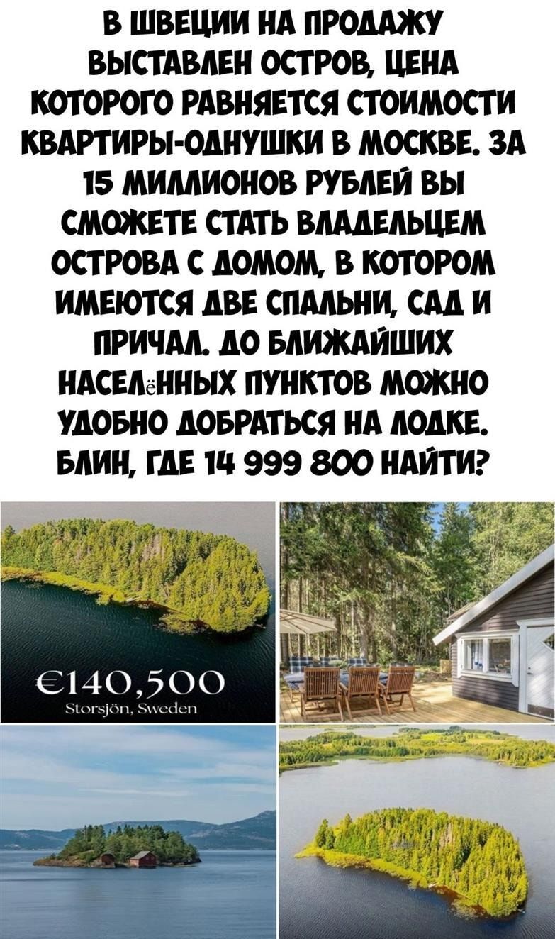 В ШВЕЦИИ НА ПРОДАЖУ ВЫСТАВЛЕН ОСТРОВ ЦЕНА КОТОРОГО РАВНЯЕТСЯ СТОИМОСТИ КВАРТИРЫ ОДНУШКИ В МОСКВЕ ЗА 15 МИЛЛИОНОВ РУБЛЕЙ ВЫ СМОЖЕТЕ СТАТЬ ВЛАДЕЛЬЦЕМ ОСТРОВА С ДОМОМ В КОТОРОМ ИМЕЮТСЯ АВЕ СПАЛЬНИ САД И ПРИЧАЛ ДО БЛИЖАЙШИХ НАСЕЛННЫХ ПУНКТОВ МОЖНО УАОБНО АОБРАТЬСЯ НА ЛОДКЕ БЛИН ГАЕ 14 999 800 НАЙТИ 0