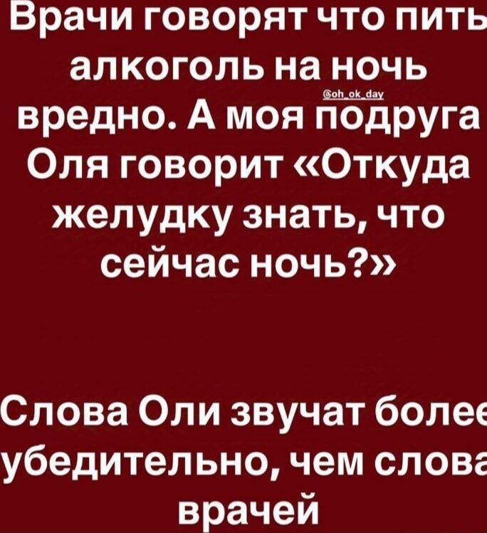 Врачи говорят что пить алкоголь на ночь вредно А моя подруга Оля говорит Откуда желудку знать что сейчас ночь Слова Оли звучат боле убедительно чем слов врачей