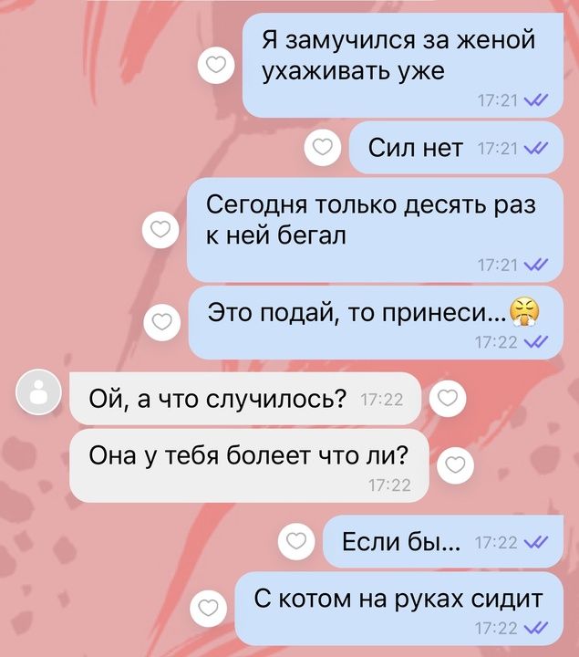 Я замучился за женой ухаживать уже м Сил нет м Сегодня только десять раз кней бегал м Это подай то принеси м ОЙ а что случилось Она у тебя болеет что ли Если бы м С котом на руках сидит м