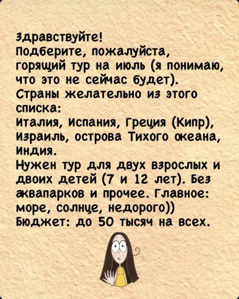 Здравствуйте подберите пожалуйста горящий тур на июль я понимаю что это не сейчас будет Страны желательно из этого списка италия испания Греция Кипр израиль острова Тихого океана Индия Нужен тур для двух взрослых и двоих детей 7 и 12 лет Без аквапарков и прочее Главное море солнце недорого Бюджет до 50 тысяч на всех