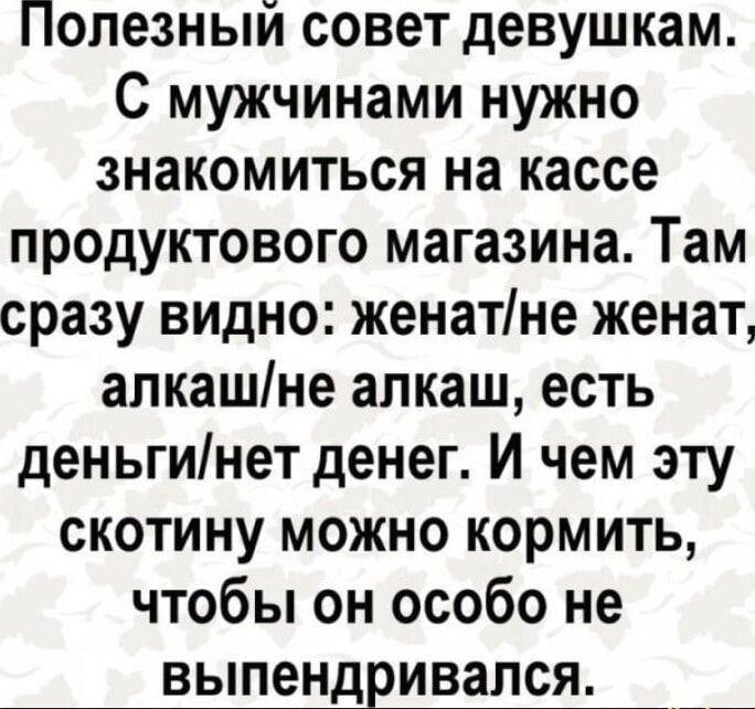 Полезный совет девушкам С мужчинами нужно знакомиться на кассе продуктового магазина Там сразу видно женатне женат алкашне алкаш есть деньгинет денег И чем эту скотину можно кормить чтобы он особо не выпендривался