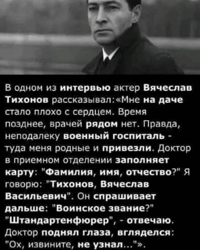 В одном из интервью актер Вячеслав Тихонов рассказывалМне на даче стало плохо с сердцем Время позднее врачей рядом нет Правда неподалеку военный госпиталь туда меня родные и привезли Доктор в приемном отделении заполняет карту Фамилия имя отчество Я говорю Тихонов Вячеслав Васильевич Он спрашивает дальше Воинское звание Штандартенфюрер отвечаю Докт