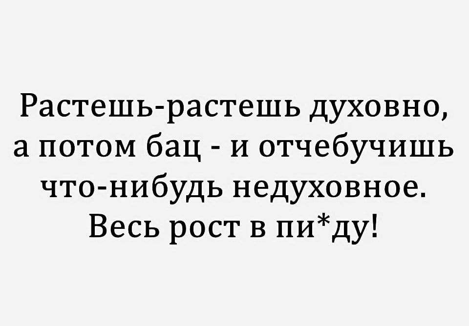 Растешь растешь духовно а потом бац и отчебучишь что нибудь недуховное Весь рост в пиду