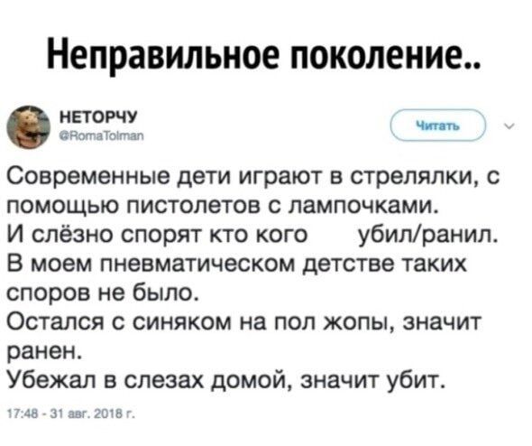 Неправильное поколение Современные дети играют в стрелялки с помощью пистолетов с лампочками И слёзно спорят кто кого убилранил В моем пневматическом детстве таких споров не было Остался с синяком на пол жопы значит ранен Убежал в слезах домой значит убит 748 31 в 2018