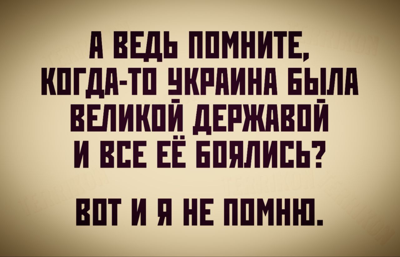 Щ В ВЕДЬ ПОМНИТЕ ь КОГДА ТО УКРАИНА БЫЛА ВЕЛИКОЙ ДЕРЖАВОЙ И ВСЕ ЕЁ БОЯЛИСЬ ВОТ И Я НЕ ПОМНЮ