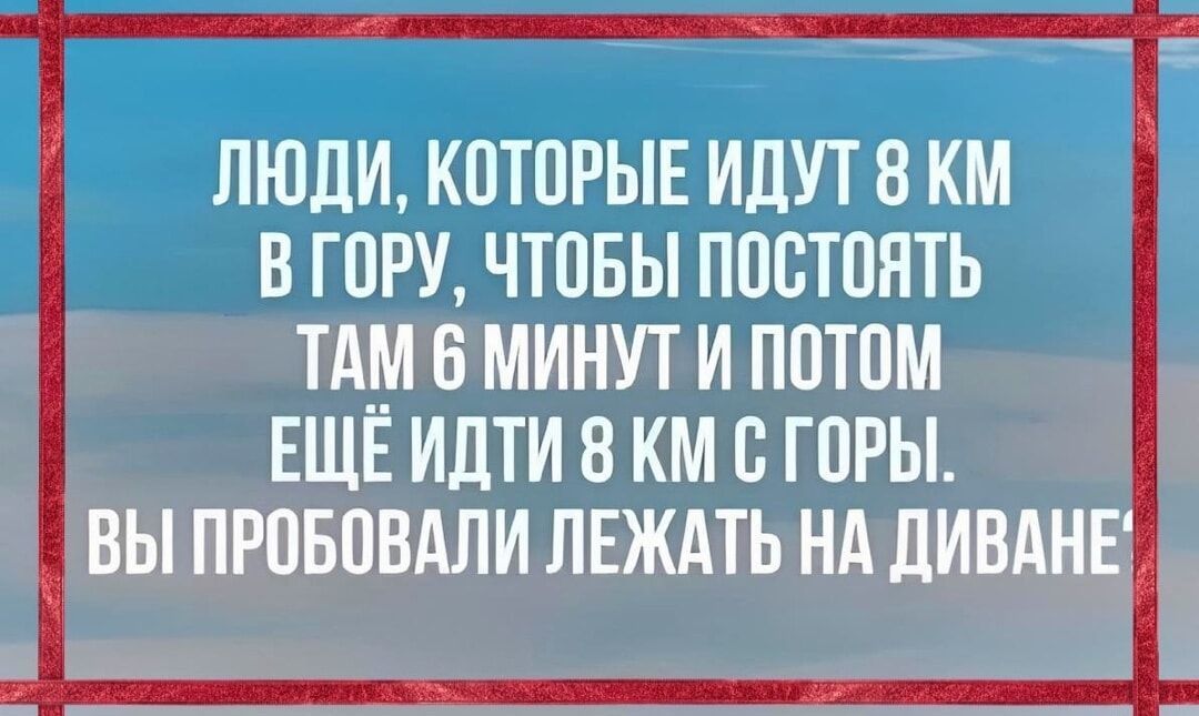 ЛЮДИ КОТОРЫЕ ИДУТ 8 КМ В ГОРУ ЧТОБЫ ПОСТОЯТЬ ТАМ 6 МИНУТ И ПОТОМ ЕЩЁ ИДТИ 8 КМ С ГОРЫ ВЫ ПРОБОВАЛИ ЛЕЖАТЬ НА ДИВАНЕ