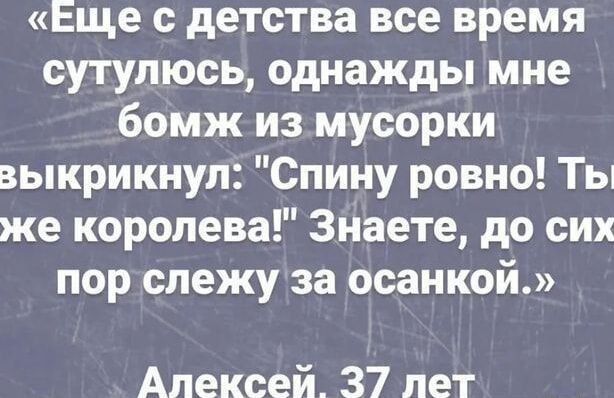 Еще с детства все время сутулюсь однажды мне бомж из мусорки зыкрикнул Спину ровно Ты же королева Знаете до сих пор слежу за осанкой Алексей 37 лет