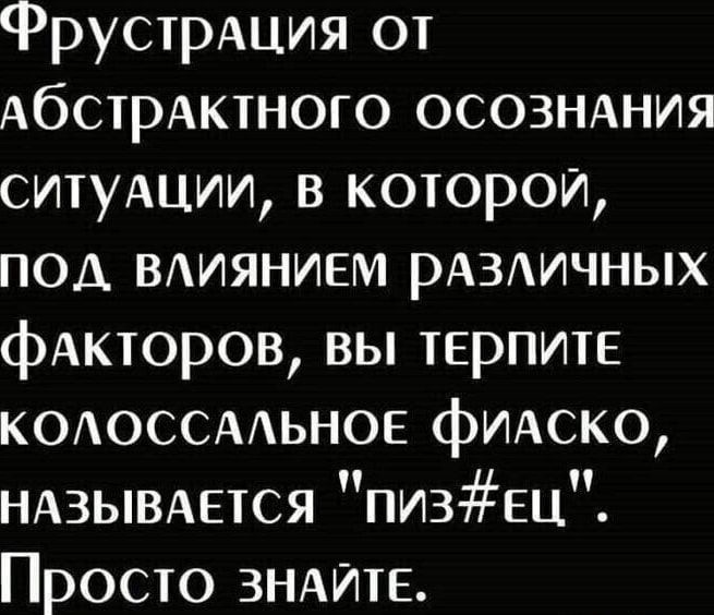 Фрустрация от АОСТрОАКТНОГО ОСОЗНАНИЯ ситулции в которой ПОД ВЛИЯНИЕМ рАЗЛИЧНЫХ факторов вы терпитЕ КОЛОССАЛЬНОЕ ФИАСКО НАЗЫВАЕТСЯ ПиЗ ец Просто знаЙтЕ